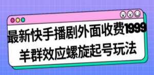 最新快手播剧外面收费1999羊群效应螺旋起号玩法配合流量日入几百完全没问题 - 技研社-技研社