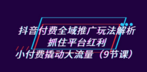 抖音付费全域推广玩法解析：抓住平台红利，小付费撬动大流量（9节课） - 技研社-技研社