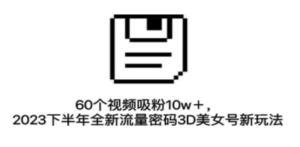 60个视频吸粉10w＋，2023下半年全新流量密码3D美女号新玩法（教程+资源） - 技研社-技研社