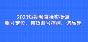 2023短视频直播实操课,账号定位、带货账号搭建、选品等 - 技研社-技研社