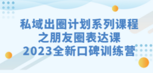 私域-出圈计划系列课程之朋友圈-表达课，2023全新口碑训练营 - 技研社-技研社