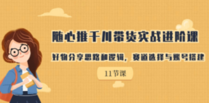 随心推千川带货实战进阶课,好物分享思路和逻辑,赛道选择与账号搭建 - 技研社-技研社