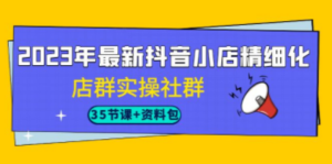 2023年最新抖音小店精细化-店群实操社群（35节课+资料包） - 技研社-技研社