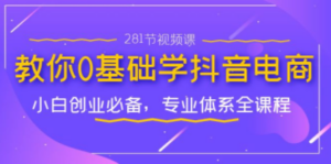 教你0基础学·抖音电商：小白创业必备，专业体系全课程（281节视频课） - 技研社-技研社