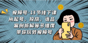 视频号·13节线下课，从起号、投放、选品、案例拆解等多维度带你玩转视频号 - 技研社-技研社