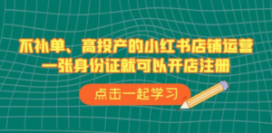 不补单、高投产的小红书店铺运营，一张身份证就可以开店注册（33节课） - 技研社-技研社