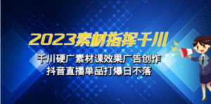 2023素材 指挥千川，千川硬广素材课效果广告创作，抖音直播单品打爆日不落 - 技研社-技研社