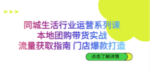 同城生活行业运营系列课：本地团购带货实战，流量获取指南 门店爆款打造 - 技研社-技研社