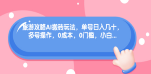 旅游攻略AI搬砖玩法,单号日入几十,可多号操作,0成本,0门槛,小白 - 技研社-技研社