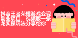 抖音王者荣耀游戏变现副业项目:视频版实操玩法分享给你-技研社