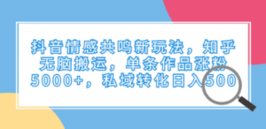 抖音情感共鸣新玩法，知乎无脑搬运，单条作品涨粉5000+，私域转化日入500 - 技研社-技研社