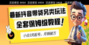2023年最新抖音带货另类玩法,3天起号,月销破万(保姆级教程) - 技研社-技研社