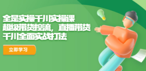 全是实操千川实操课,超级带货控流,直播带货 千川全面实战打法 - 技研社-技研社