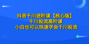 抖音千川进阶课【核心版】 千川投流高阶课 小白也可以快速学会千川投流 - 技研社-技研社