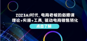 2023AI·时代，电商老板的必修课，理论+实操+工具，驱动电商销售转化 - 技研社-技研社