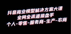 抖音商业 模型解决方案大课 全网全渠道操盘手 个人-零售-服务商-生产-农商 - 技研社-技研社