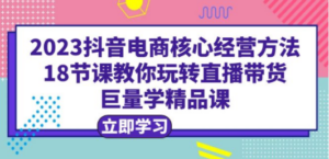 2023抖音电商核心经营方法:18节课教你玩转直播带货,巨量学精品课-技研社