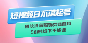 短视频日不落起号【6月11线下课】团长抖音服饰类目前10 5小时线下干货课 - 技研社-技研社