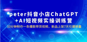 peter抖音小店ChatGPT+AI短视频实训 10分钟做一条爆款带货视频 7天引爆销量 - 技研社-技研社