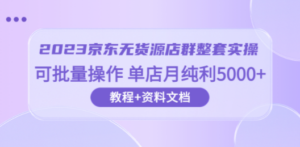 2023京东-无货源店群整套实操 可批量操作 单店月纯利5000+63节课+资料文档 - 技研社-技研社