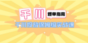 千川-爆单实战指南：千川投放保姆级实战课（22节课时） - 技研社-技研社