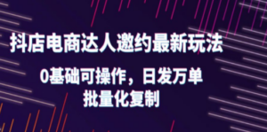抖店电商达人邀约最新玩法,0基础可操作,日发万单,批量化复制 - 技研社-技研社