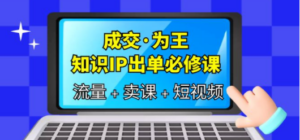 成交·为王，知识·IP出单必修课（流量+卖课+短视频） - 技研社-技研社
