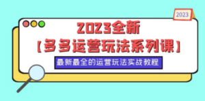 2023全新【多多运营玩法系列课】,最新最全的运营玩法,50节实战教程 - 技研社-技研社