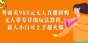 外面卖980元无人直播团购无人带券详细玩法教程 - 技研社-技研社