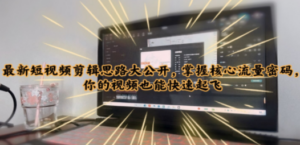 最新短视频剪辑思路大公开,掌握核心流量密码,你的视频也能快速起飞 - 技研社-技研社