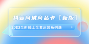 抖音·商城商品卡【新版】，2023全新线上全套运营系列课 - 技研社-技研社