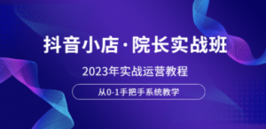 抖音小店·院长实战班，2023年实战运营教程，从0-1手把手系统教学 - 技研社-技研社