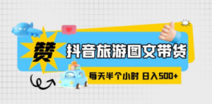 抖音旅游图文带货，零门槛，操作简单，每天半个小时，日入500+ - 技研社-技研社