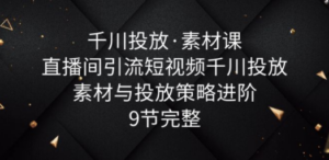 千川投放·素材课：直播间引流短视频千川投放素材与投放策略进阶，9节完整 - 技研社-技研社