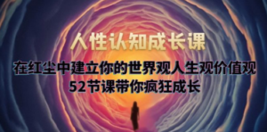 人性认知成长课，在红尘中建立你的世界观人生观价值观，52节课带你疯狂成长 - 技研社-技研社