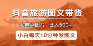 抖音旅游图文带货项目,每天半小时发景点图片日入500+长期稳定项目 - 技研社-技研社