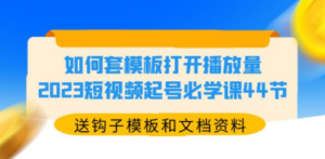 如何套模板打开播放量:2023短视频起号必学课44节,送钩子模板和文档资料-技研社