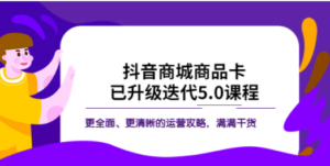 抖音商城商品卡:已升级迭代5.0课程,更全面-技研社