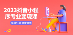 2023抖音小程序专业变现课 经验分享 爆发趋势 变现逻辑 养高权重号 剪辑等 - 技研社-技研社