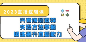 2023直播·逻辑课，抖音底层逻辑+实操方法掌握，锻炼提升直播能力 - 技研社-技研社