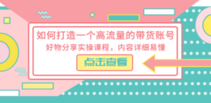 如何打造一个高流量的带货账号，好物分享实操课程，内容详细易懂 - 技研社-技研社