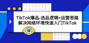 TikTok爆品-选品逻辑+运营思路：解决网络环境快速入门TikTok - 技研社-技研社