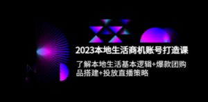 2023本地同城生活商机账号打造课，基本逻辑+爆款团购品搭建+投放直播策略 - 技研社-技研社
