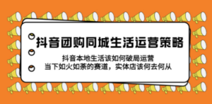 抖音团购同城生活运营策略:抖音本地生活该如何破局,实体店该何去何从-技研社