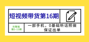 短视频带货第16期：一部手机，0基础听话照做，保证出单 (完整版 赠5-15期) - 技研社-技研社