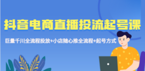 抖音电商直播投流起号课程 巨量千川全流程投放+小店随心推全流程+起号方式 - 技研社-技研社