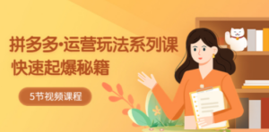 2023拼多多-运营玩法系列课:快速起爆秘籍(5节视频课)-技研社