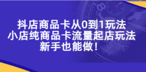 抖店商品卡从0到1玩法:小店纯商品卡流量起店玩法,新手也能做-技研社