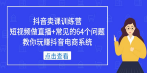 抖音卖课训练营:短视频做直播+常见的64个问题,教你玩赚抖音电商系统-技研社