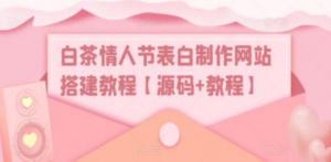 白茶情人节表白制作网站搭建教程【源码+视频教程】 - 技研社-技研社